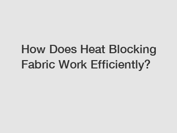 How Does Heat Blocking Fabric Work Efficiently?