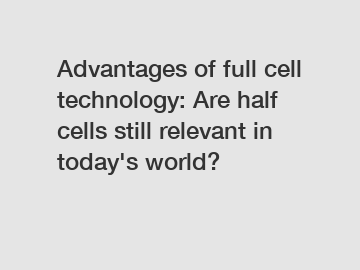 Advantages of full cell technology: Are half cells still relevant in today's world?
