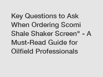 Key Questions to Ask When Ordering Scomi Shale Shaker Screen" - A Must-Read Guide for Oilfield Professionals