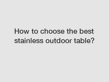 How to choose the best stainless outdoor table?