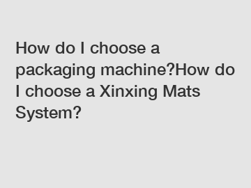 How do I choose a packaging machine?How do I choose a Xinxing Mats System?
