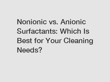 Nonionic vs. Anionic Surfactants: Which Is Best for Your Cleaning Needs?