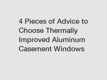 4 Pieces of Advice to Choose Thermally Improved Aluminum Casement Windows