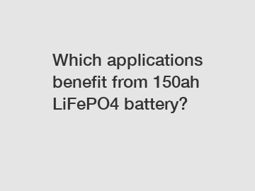 Which applications benefit from 150ah LiFePO4 battery?