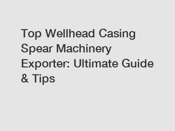Top Wellhead Casing Spear Machinery Exporter: Ultimate Guide & Tips