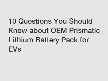 10 Questions You Should Know about OEM Prismatic Lithium Battery Pack for EVs