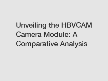 Unveiling the HBVCAM Camera Module: A Comparative Analysis