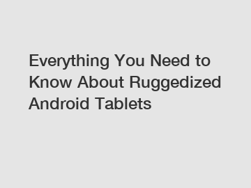 Everything You Need to Know About Ruggedized Android Tablets