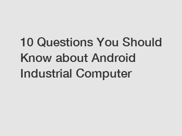 10 Questions You Should Know about Android Industrial Computer