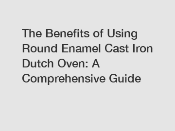 The Benefits of Using Round Enamel Cast Iron Dutch Oven: A Comprehensive Guide