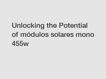 Unlocking the Potential of módulos solares mono 455w