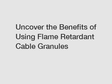 Uncover the Benefits of Using Flame Retardant Cable Granules