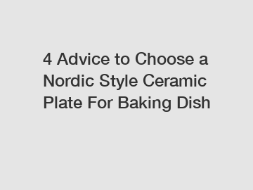 4 Advice to Choose a Nordic Style Ceramic Plate For Baking Dish