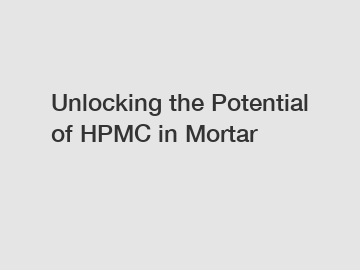 Unlocking the Potential of HPMC in Mortar