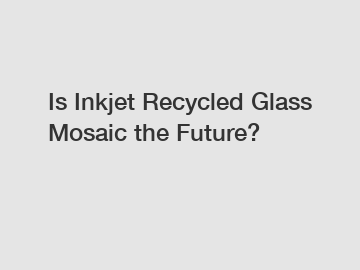 Is Inkjet Recycled Glass Mosaic the Future?