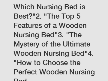 1. "Wooden vs. Metal: Which Nursing Bed is Best?"2. "The Top 5 Features of a Wooden Nursing Bed"3. "The Mystery of the Ultimate Wooden Nursing Bed"4. "How to Choose the Perfect Wooden Nursing Bed