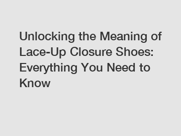 Unlocking the Meaning of Lace-Up Closure Shoes: Everything You Need to Know