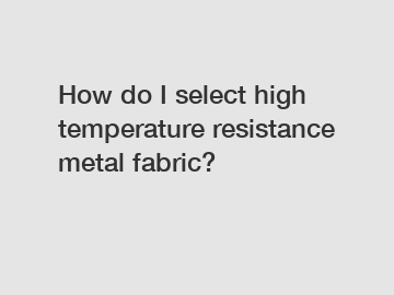 How do I select high temperature resistance metal fabric?