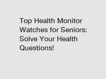 Top Health Monitor Watches for Seniors: Solve Your Health Questions!