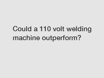 Could a 110 volt welding machine outperform?