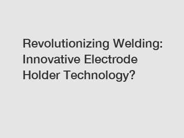 Revolutionizing Welding: Innovative Electrode Holder Technology?