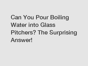 Can You Pour Boiling Water into Glass Pitchers? The Surprising Answer!