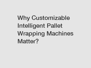 Why Customizable Intelligent Pallet Wrapping Machines Matter?