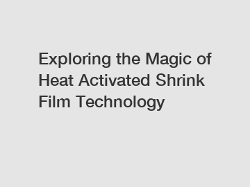 Exploring the Magic of Heat Activated Shrink Film Technology