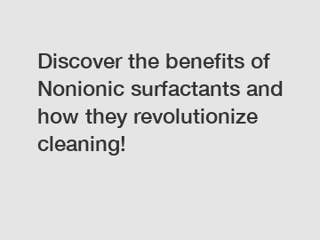 Discover the benefits of Nonionic surfactants and how they revolutionize cleaning!