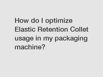 How do I optimize Elastic Retention Collet usage in my packaging machine?
