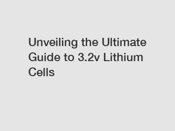 Unveiling the Ultimate Guide to 3.2v Lithium Cells