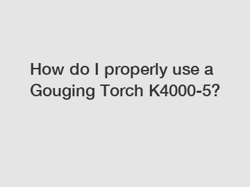 How do I properly use a Gouging Torch K4000-5?
