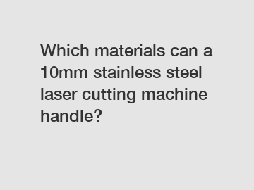 Which materials can a 10mm stainless steel laser cutting machine handle?