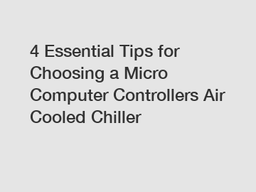 4 Essential Tips for Choosing a Micro Computer Controllers Air Cooled Chiller