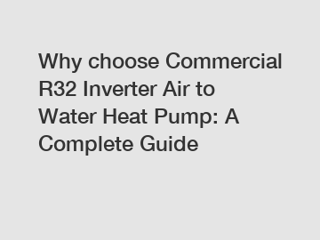 Why choose Commercial R32 Inverter Air to Water Heat Pump: A Complete Guide