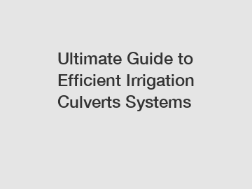 Ultimate Guide to Efficient Irrigation Culverts Systems