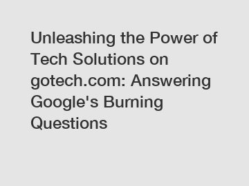 Unleashing the Power of Tech Solutions on gotech.com: Answering Google's Burning Questions