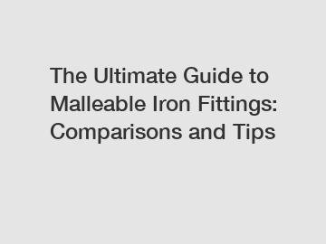 The Ultimate Guide to Malleable Iron Fittings: Comparisons and Tips