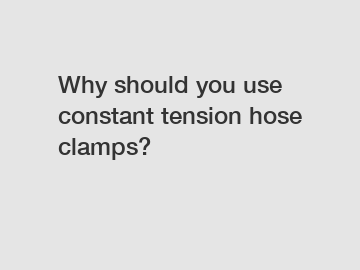 Why should you use constant tension hose clamps?