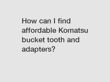 How can I find affordable Komatsu bucket tooth and adapters?