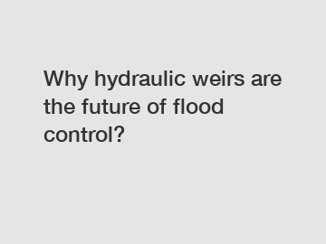 Why hydraulic weirs are the future of flood control?