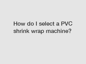How do I select a PVC shrink wrap machine?