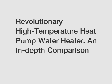 Revolutionary High-Temperature Heat Pump Water Heater: An In-depth Comparison