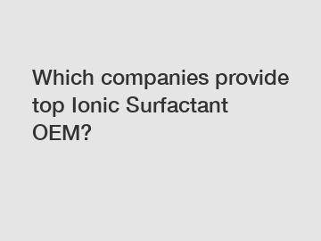 Which companies provide top Ionic Surfactant OEM?