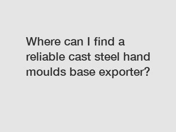 Where can I find a reliable cast steel hand moulds base exporter?