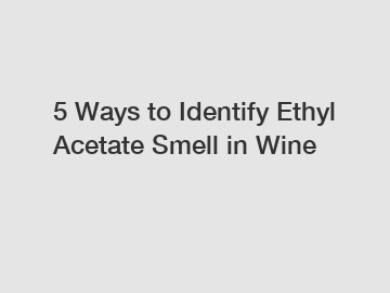 5 Ways to Identify Ethyl Acetate Smell in Wine