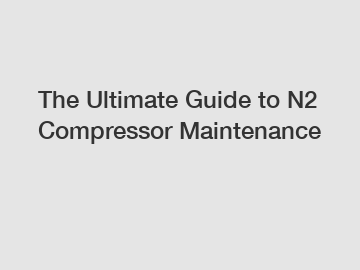 The Ultimate Guide to N2 Compressor Maintenance