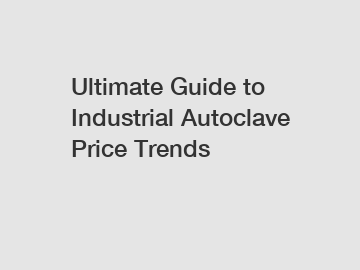 Ultimate Guide to Industrial Autoclave Price Trends