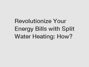 Revolutionize Your Energy Bills with Split Water Heating: How?