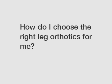How do I choose the right leg orthotics for me?